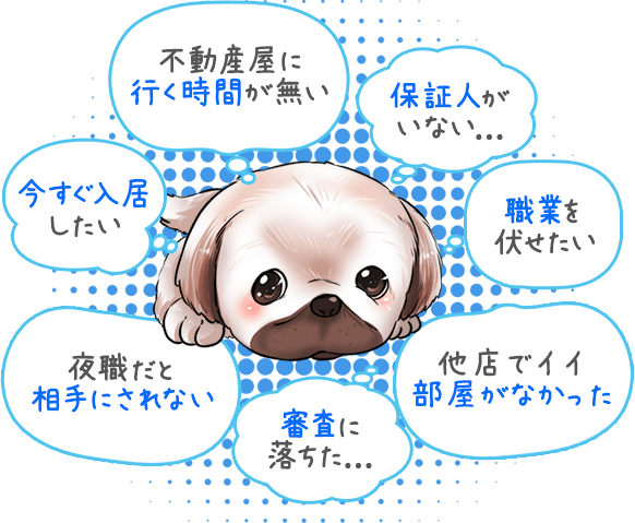 不動産屋に行く次官が無い 保証人がいない... 職業を伏せたい 他店でイイ部屋がなかった 審査に落ちた... 夜職だと相手にされない 今すぐ入居したい